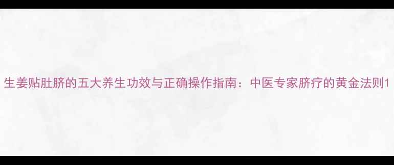 图片 生姜贴肚脐的五大养生功效与正确操作指南：中医专家脐疗的黄金法则1