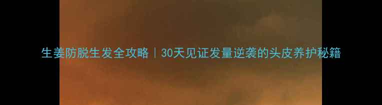 图片 生姜防脱生发全攻略｜30天见证发量逆袭的头皮养护秘籍