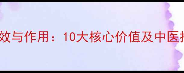 图片 生白术养生功效与作用：10大核心价值及中医推荐食用指南1
