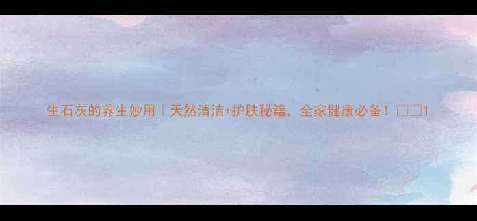 图片 生石灰的养生妙用｜天然清洁+护肤秘籍，全家健康必备！🧼✨1