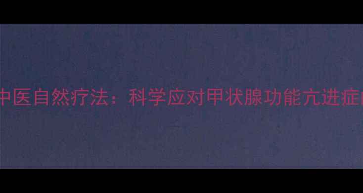 图片 甲亢饮食调理与中医自然疗法：科学应对甲状腺功能亢进症的五大健康方案1