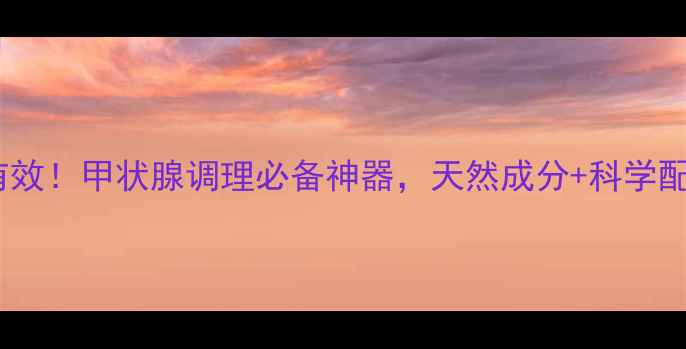 图片 甲消散亲测有效！甲状腺调理必备神器，天然成分+科学配比大公开✨1