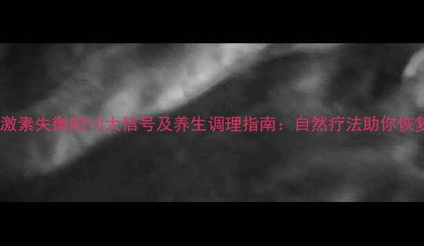 图片 甲状腺激素失衡的10大信号及养生调理指南：自然疗法助你恢复活力2
