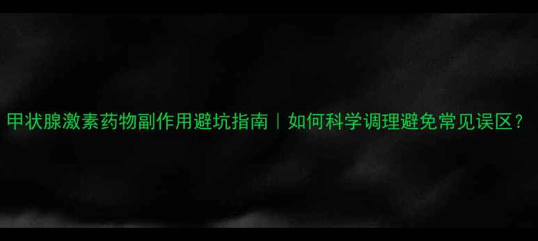 图片 甲状腺激素药物副作用避坑指南｜如何科学调理避免常见误区？