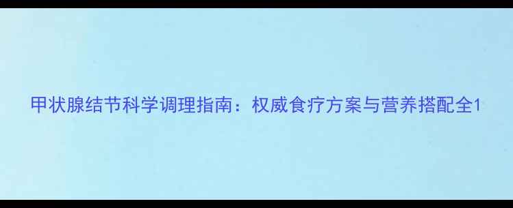 图片 甲状腺结节科学调理指南：权威食疗方案与营养搭配全1