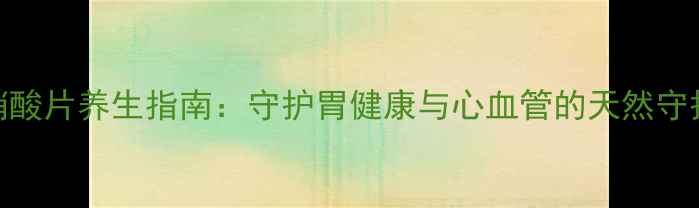 图片 甲硝酸片养生指南：守护胃健康与心血管的天然守护剂