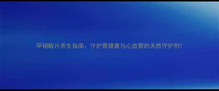 图片 甲硝酸片养生指南：守护胃健康与心血管的天然守护剂1