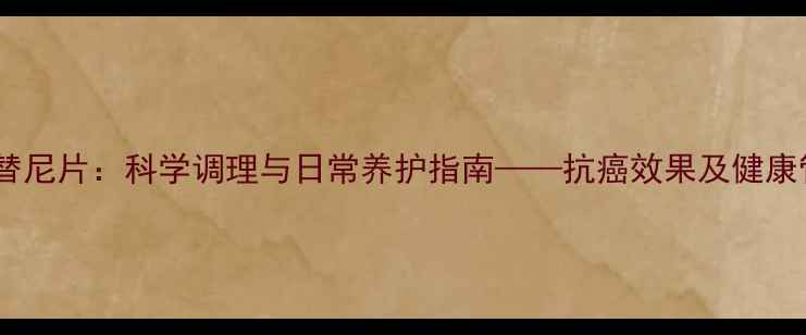 图片 甲磺酸阿帕替尼片：科学调理与日常养护指南——抗癌效果及健康管理的全面2