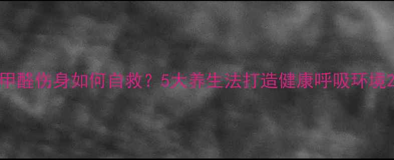 图片 甲醛伤身如何自救？5大养生法打造健康呼吸环境2