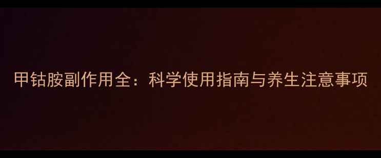 图片 甲钴胺副作用全：科学使用指南与养生注意事项