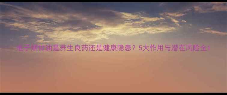 图片 电子烟甘油是养生良药还是健康隐患？5大作用与潜在风险全1