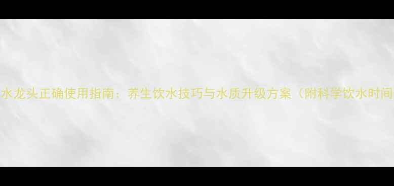 图片 电热水龙头正确使用指南：养生饮水技巧与水质升级方案（附科学饮水时间表）