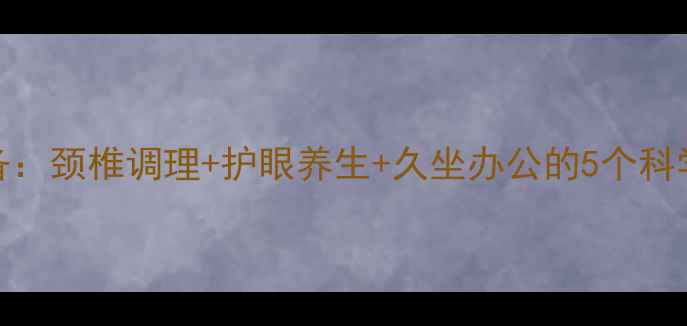 图片 电脑族必备：颈椎调理+护眼养生+久坐办公的5个科学提速秘籍