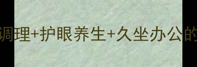 图片 电脑族必备：颈椎调理+护眼养生+久坐办公的5个科学提速秘籍1