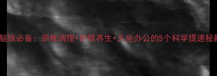 图片 电脑族必备：颈椎调理+护眼养生+久坐办公的5个科学提速秘籍2