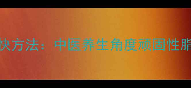 图片 男人减肚子最快方法：中医养生角度顽固性脂肪消除全攻略