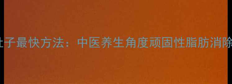 图片 男人减肚子最快方法：中医养生角度顽固性脂肪消除全攻略1