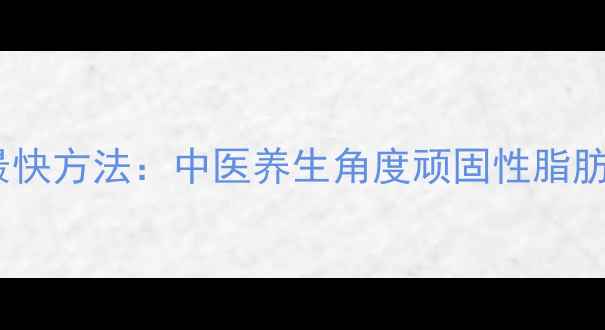 图片 男人减肚子最快方法：中医养生角度顽固性脂肪消除全攻略2