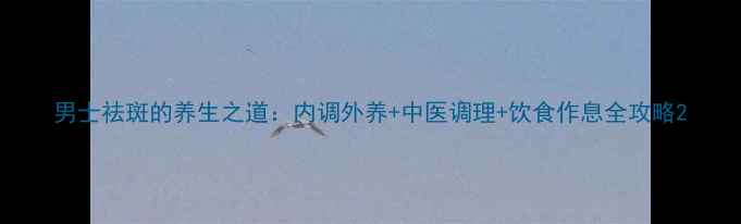 图片 男士祛斑的养生之道：内调外养+中医调理+饮食作息全攻略2