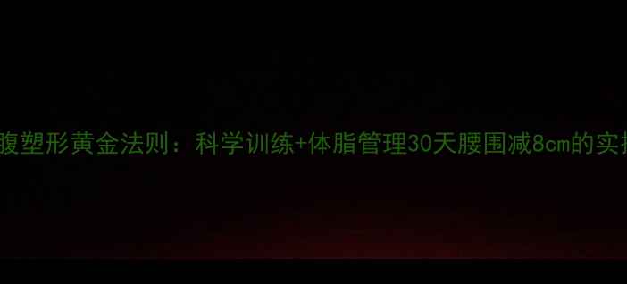 图片 男士腰腹塑形黄金法则：科学训练+体脂管理30天腰围减8cm的实操指南1