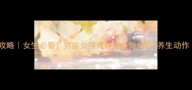 图片 男女养生差异全攻略｜女生必看！男孩女孩青春期必做的5个养生动作（附详细教程）2