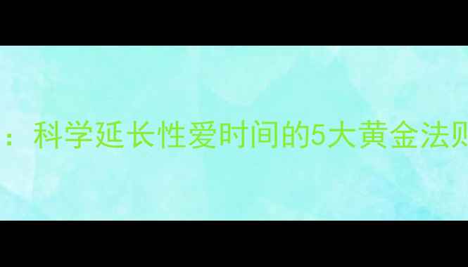 图片 男性健康养生指南：科学延长性爱时间的5大黄金法则与日常调理秘籍1