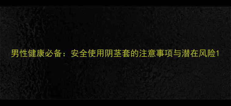 图片 男性健康必备：安全使用阴茎套的注意事项与潜在风险1