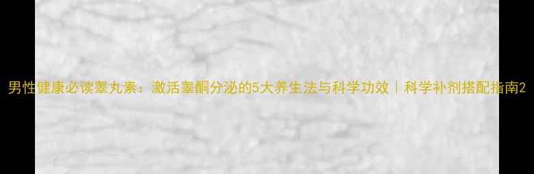 图片 男性健康必读睾丸素：激活睾酮分泌的5大养生法与科学功效｜科学补剂搭配指南2