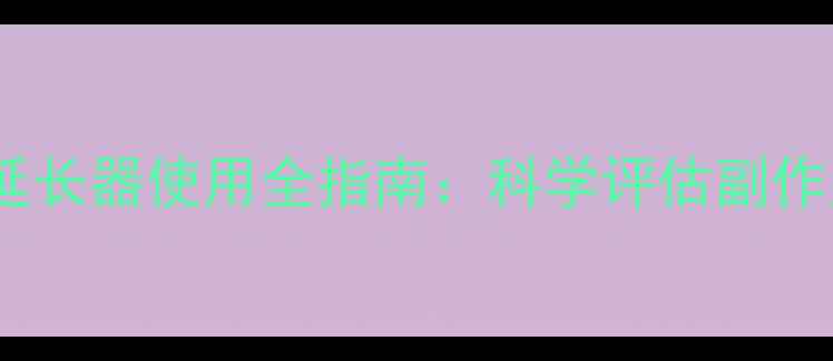 图片 男性健康必读阴茎延长器使用全指南：科学评估副作用与正确操作方法2