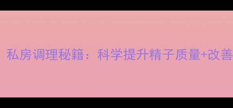 图片 男性养生必看！私房调理秘籍：科学提升精子质量+改善生育力全攻略1