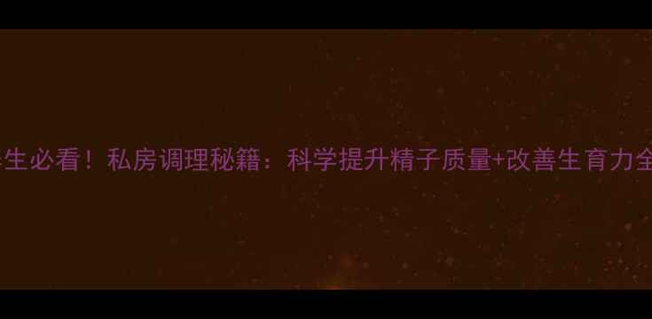 图片 男性养生必看！私房调理秘籍：科学提升精子质量+改善生育力全攻略2