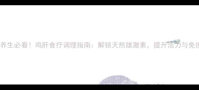 图片 男性养生必看！鸡肝食疗调理指南：解锁天然雄激素，提升活力与免疫力2