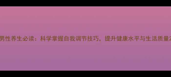 图片 男性养生必读：科学掌握自我调节技巧，提升健康水平与生活质量2