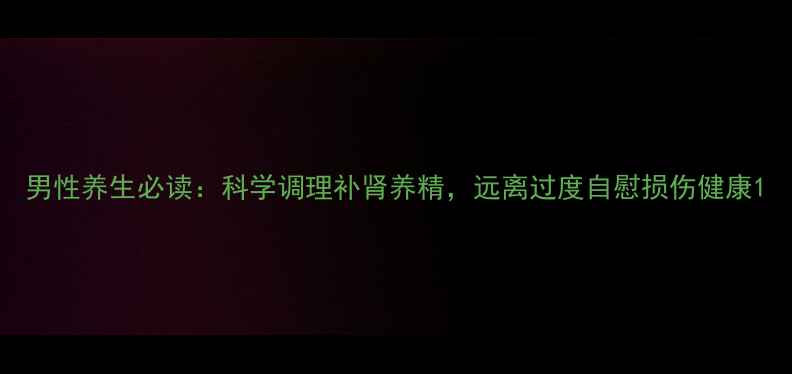 图片 男性养生必读：科学调理补肾养精，远离过度自慰损伤健康1