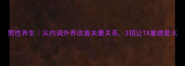 图片 男性养生｜从内调外养改善夫妻关系，3招让TA重燃爱火
