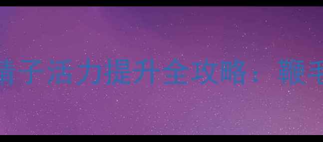 图片 男性备孕必看！精子活力提升全攻略：鞭毛健康与养生秘籍