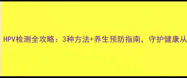 图片 男性必看！HPV检测全攻略：3种方法+养生预防指南，守护健康从源头开始2