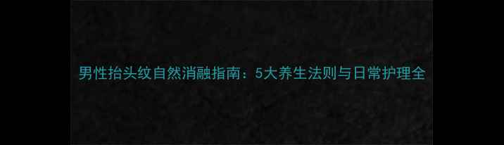 图片 男性抬头纹自然消融指南：5大养生法则与日常护理全