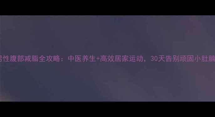 图片 男性腹部减脂全攻略：中医养生+高效居家运动，30天告别顽固小肚腩1