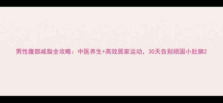 图片 男性腹部减脂全攻略：中医养生+高效居家运动，30天告别顽固小肚腩2