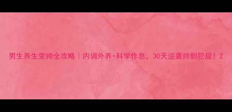 图片 男生养生变帅全攻略｜内调外养+科学作息，30天逆袭帅到犯规！2