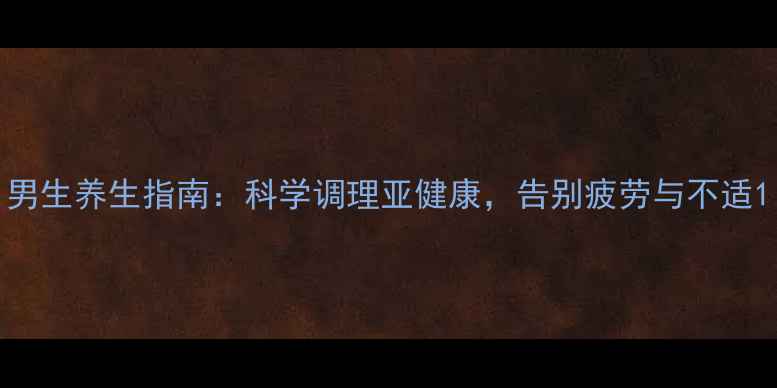 图片 男生养生指南：科学调理亚健康，告别疲劳与不适1