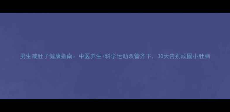 图片 男生减肚子健康指南：中医养生+科学运动双管齐下，30天告别顽固小肚腩