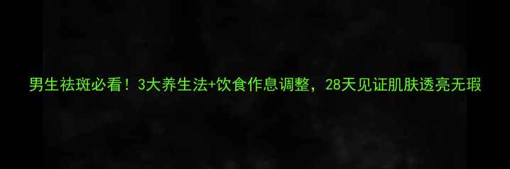 图片 男生祛斑必看！3大养生法+饮食作息调整，28天见证肌肤透亮无瑕