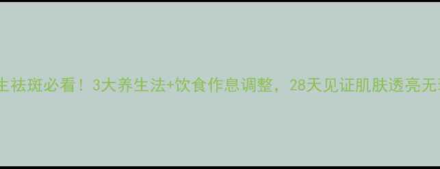 图片 男生祛斑必看！3大养生法+饮食作息调整，28天见证肌肤透亮无瑕1