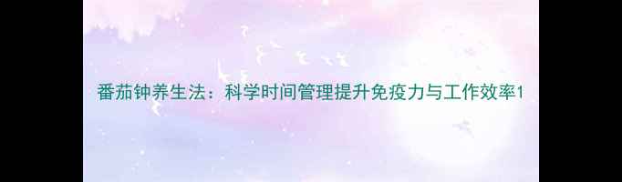 图片 番茄钟养生法：科学时间管理提升免疫力与工作效率1