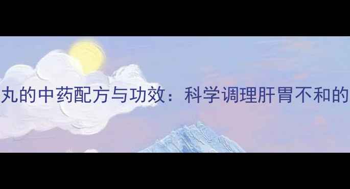图片 疏肝养胃丸的中药配方与功效：科学调理肝胃不和的养生指南