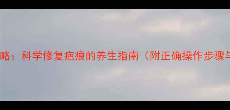 图片 疤克使用全攻略：科学修复疤痕的养生指南（附正确操作步骤与注意事项）2