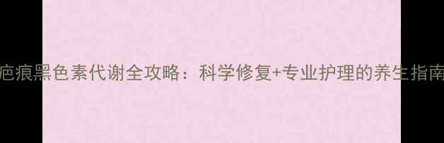 图片 疤痕黑色素代谢全攻略：科学修复+专业护理的养生指南