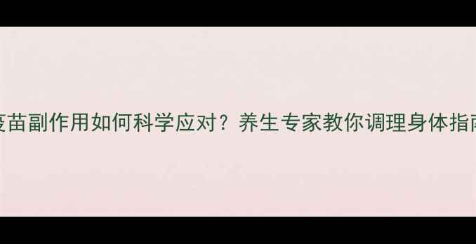 图片 疫苗副作用如何科学应对？养生专家教你调理身体指南